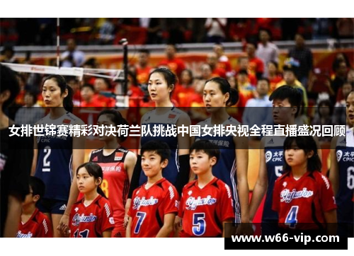 女排世锦赛精彩对决荷兰队挑战中国女排央视全程直播盛况回顾