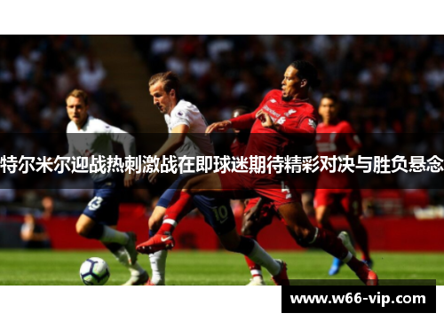 特尔米尔迎战热刺激战在即球迷期待精彩对决与胜负悬念