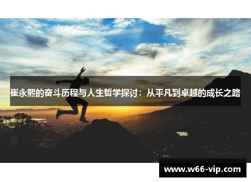 崔永熙的奋斗历程与人生哲学探讨：从平凡到卓越的成长之路